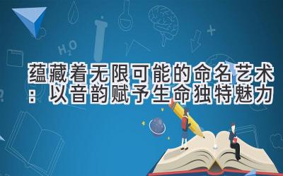  蕴藏着无限可能的命名艺术：以音韵赋予生命独特魅力 