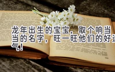  龙年出生的宝宝，取个响当当的名字，旺一旺他们的好运气！ 