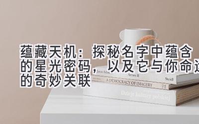  蕴藏天机：探秘名字中蕴含的星光密码，以及它与你命运的奇妙关联 
