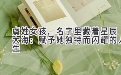  虞姓女孩，名字里藏着星辰大海：赋予她独特而闪耀的人生 
