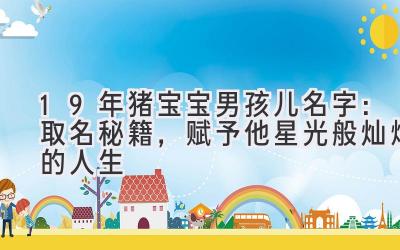 19年猪宝宝男孩儿名字:取名秘籍,赋予他星光般灿烂的人生