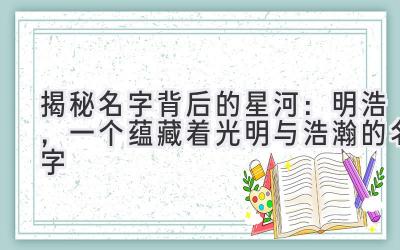 揭秘名字背后的星河:明浩,一个蕴藏着光明与浩瀚的名字
