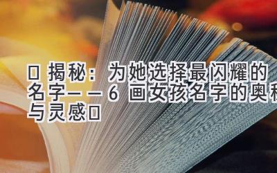  ✨揭秘：为她选择最闪耀的名字——6画女孩名字的奥秘与灵感✨ 