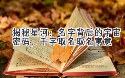 揭秘星河:名字背后的宇宙密码,千字取名取名寓意