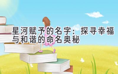 星河赋予的名字:探寻幸福与和谐的命名奥秘