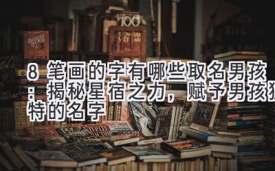  8笔画的字有哪些取名男孩：揭秘星宿之力，赋予男孩独特的名字 