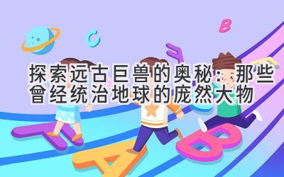 探索远古巨兽的奥秘:那些曾经统治地球的庞然大物