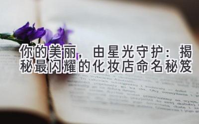 你的美丽,由星光守护:揭秘最闪耀的化妆店命名秘笈