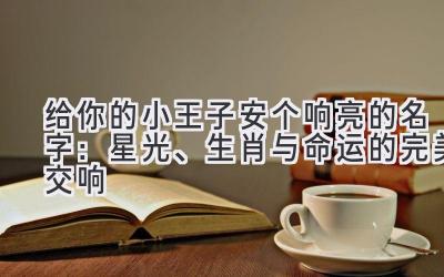 给你的小王子安个响亮的名字:星光、生肖与命运的完美交响