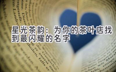 星光茶韵:为你的茶叶店找到最闪耀的名字