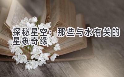 探秘星空:那些与水有关的星象奇缘