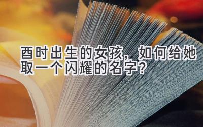 酉时出生的女孩，如何给她取一个闪耀的名字？