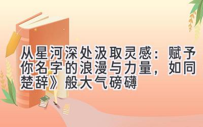从星河深处汲取灵感:赋予你名字的浪漫与力量,如同《楚辞》般大气磅礴