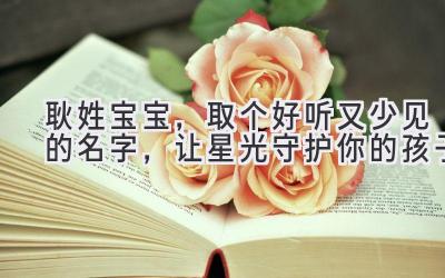  耿姓宝宝，取个好听又少见的名字，让星光守护你的孩子 