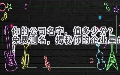 你的公司名字,值多少分?免费测名,揭秘你的企业星盘!