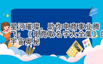 星河璀璨,助你电商事业腾飞:《电商取名字大全集》的宇宙奥秘
