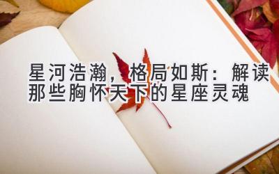 星河浩瀚,格局如斯:解读那些胸怀天下的星座灵魂