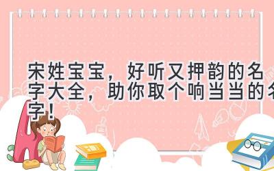 宋姓宝宝,好听又押韵的名字大全,助你取个响当当的名字!