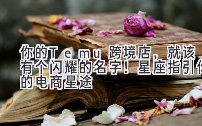 你的Temu跨境店,就该有个闪耀的名字!星座指引你的电商星途