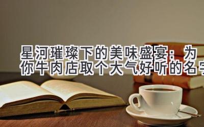 星河璀璨下的美味盛宴:为你牛肉店取个大气好听的名字