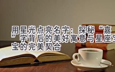 用星光点亮名字:探秘“嘉”字背后的美好寓意与星座宝宝的完美契合