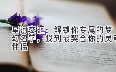   星河交汇：解锁你专属的梦幻名字，找到最契合你的灵魂伴侣 