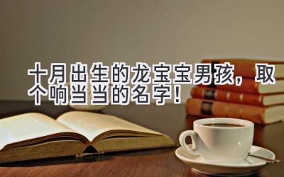  十月出生的龙宝宝男孩，取个响当当的名字！ 