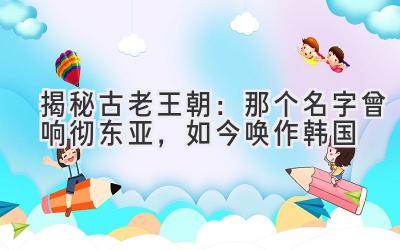 揭秘古老王朝:那个名字曾响彻东亚,如今唤作韩国
