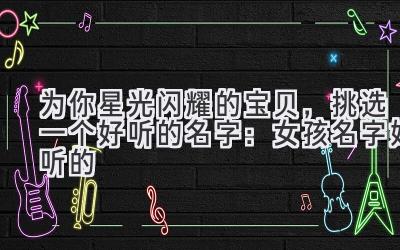为你星光闪耀的宝贝,挑选一个好听的名字:女孩名字好听的