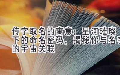 传字取名的寓意:星河璀璨下的命名密码,揭秘你与名字的宇宙关联
