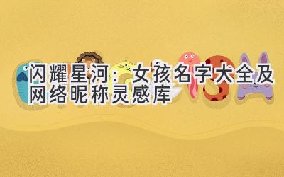  闪耀星河：女孩名字大全及网络昵称灵感库 
