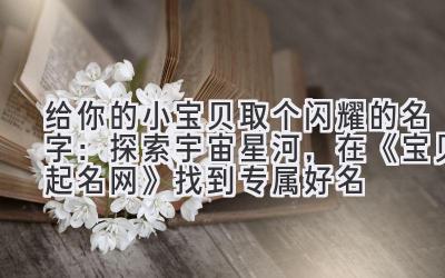 给你的小宝贝取个闪耀的名字:探索宇宙星河,在《宝贝起名网》找到专属好名