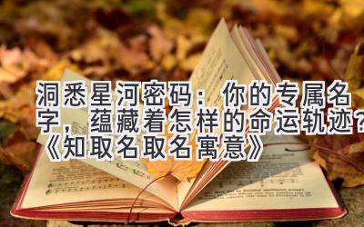 洞悉星河密码:你的专属名字,蕴藏着怎样的命运轨迹?《知取名取名寓意》
