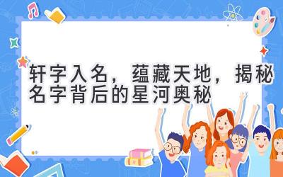 轩字入名,蕴藏天地,揭秘名字背后的星河奥秘