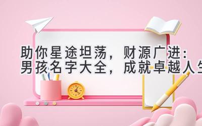 助你星途坦荡,财源广进:男孩名字大全,成就卓越人生
