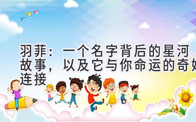 羽菲：一个名字背后的星河故事，以及它与你命运的奇妙连接