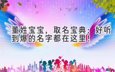  董姓宝宝，取名宝典：好听到爆的名字都在这里！ 
