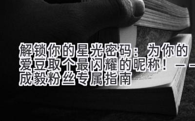 解锁你的星光密码:为你的爱豆取个最闪耀的昵称!——成毅粉丝专属指南