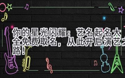 你的星光闪耀:艺名起名大全免费取名,从此开启演艺之路!