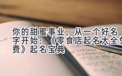 你的甜蜜事业,从一个好名字开始:《零食店起名大全免费》起名宝典