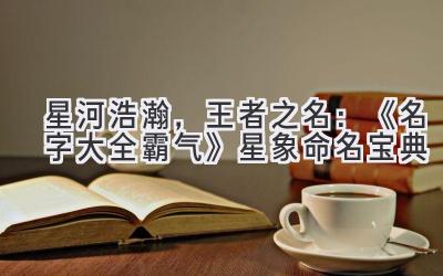 星河浩瀚,王者之名:《名字大全霸气》星象命名宝典