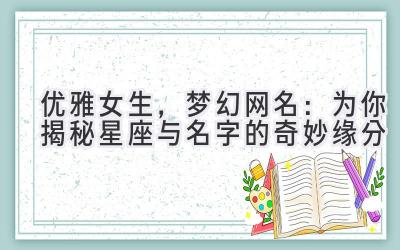   优雅女生，梦幻网名：为你揭秘星座与名字的奇妙缘分 
