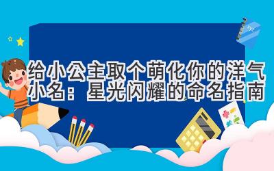   给小公主取个萌化你的洋气小名：星光闪耀的命名指南 