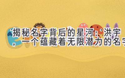 揭秘名字背后的星河:洪宇,一个蕴藏着无限潜力的名字