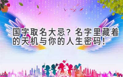 国字取名大忌?名字里藏着的天机与你的人生密码!