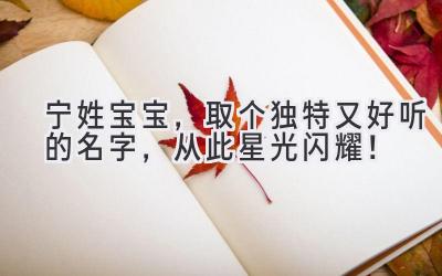  宁姓宝宝，取个独特又好听的名字，从此星光闪耀！ 