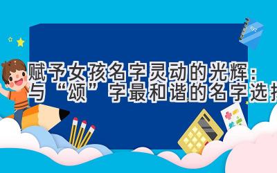  赋予女孩名字灵动的光辉：与“颂”字最和谐的名字选择 