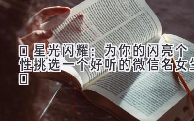  ✨星光闪耀：为你的闪亮个性挑选一个好听的微信名女生✨ 