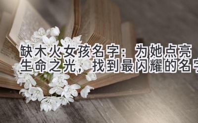  缺木火女孩名字：为她点亮生命之光，找到最闪耀的名字 
