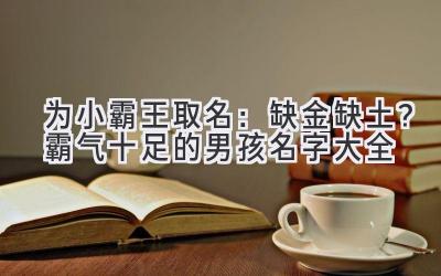 为小霸王取名:缺金缺土?霸气十足的男孩名字大全